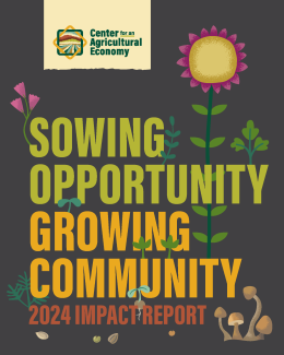 A document cover of the Center for an Agricultural Economy's 2024 Impact Report.  With a black background and bright flowers, with bold words that take up most of the page. "Sowing Opportunity" in Spring Green and "Growing Community" in Butter Yellow.  